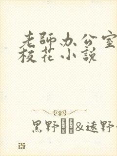 老师办公室狂肉校花小说