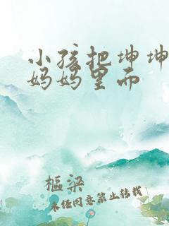 小孩把坤坤放入妈妈里面