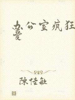 办公室疯狂做欲爱