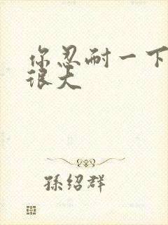 你忍耐一下我的很大