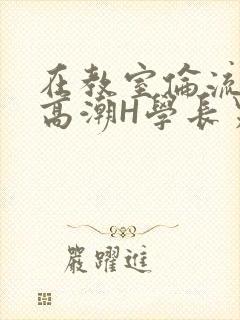 在教室伦流澡到高潮H学长男男