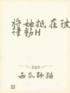 将她抵在玻璃上律动H