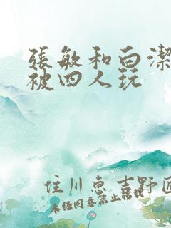 张敏和白洁一起被四人玩