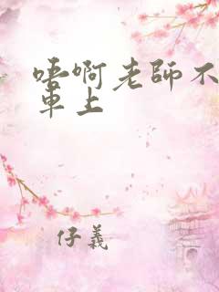 唔啊老师不可以车上