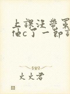 上课没带罩子让他c了一节课