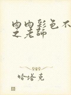 肉肉彩色不遮挡之老师