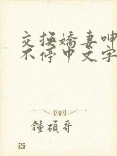 交换娇妻呻吟声不停中文字幕