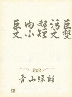 巨肉超污巨黄H文小短文双男