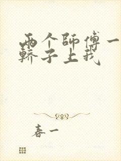 两个师傅一起在轿子上我