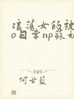浪荡女的被cao日常np苏妖精