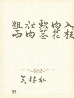 粗壮软肉入户云雨肉茎花核