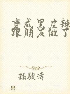 变成黑皮辣妹后跟朋友做了无增删翻译