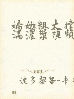 娇嫩粗大撑开灌满浓浆视频