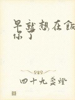 早就想在饭桌要你了