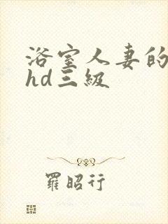 浴室人妻的情欲hd三级