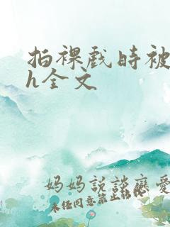 拍裸戏时被c了h全文