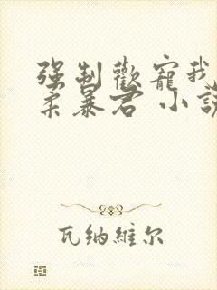 强制欢宠我的温柔暴君 小说