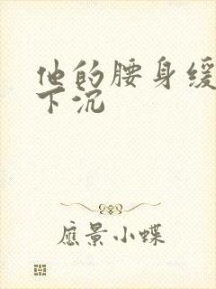 他的腰身缓慢的下沉