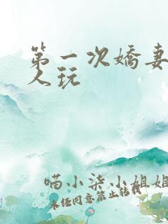 第一次娇妻让别人玩