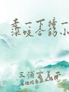 走一下撞一下深深咬合的小说视频