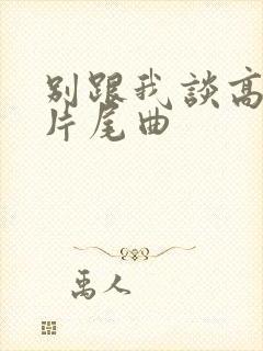 别跟我谈高富帅片尾曲