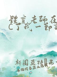 体育老师在单杠C了我一节课网