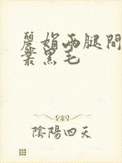 丽娟两腿间一大丛黑毛