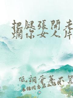 把腿张开老子臊烂你女人片