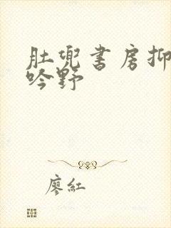 肚兜书房抑制低吟野