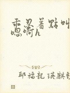 乖忍着点叫出来嗯啊h