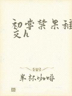 初尝禁果稚嫩宫交h