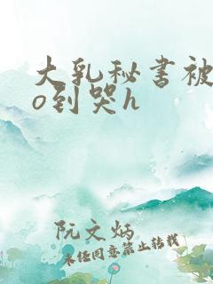 大乳秘书被cao到哭h