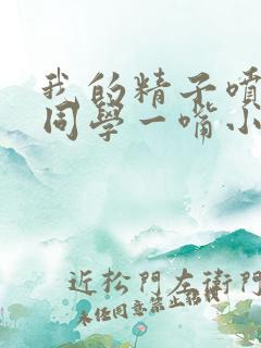 我的精子喷了女同学一嘴小说