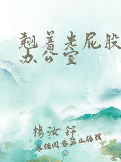 翘着光屁股趴在办公室