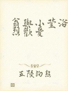 翁与小莹浴室激烈欢爱