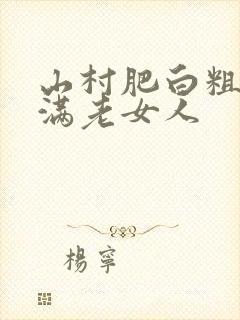 山村肥白粗腿丰满老女人