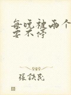 每晚被两个师傅要不停