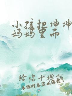 小孩把坤坤放入妈妈里面