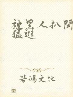 被黑人扒开双腿猛进