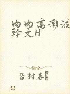 肉肉高潮液体高干文H