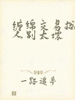 缠绵交易总裁大人别太坏