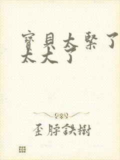 宝贝太紧了爹爹太大了