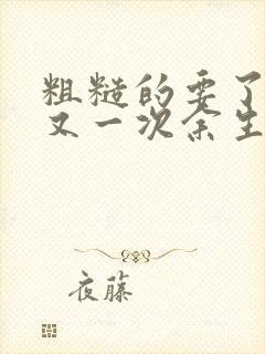 粗糙的要了一次又一次余生多喜欢