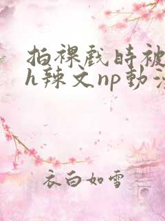 拍裸戏时被c了h辣文np动漫