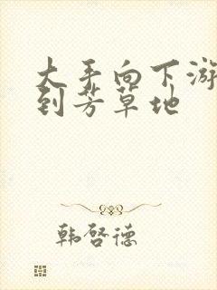 大手向下游走来到芳草地