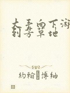 大手向下游走来到芳草地