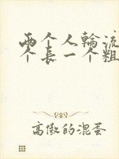 两个人轮流干一个长一个粗