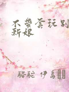 不带套玩别人的新娘