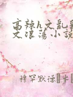 高辣h文乱乳h文浪荡小说苏柔