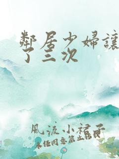 邻居少妇让我爽了三次